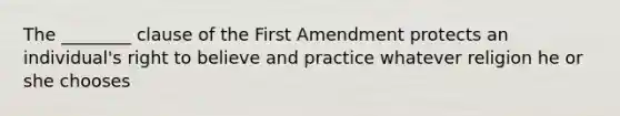 The ________ clause of the First Amendment protects an individual's right to believe and practice whatever religion he or she chooses