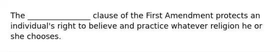 The ________________ clause of the First Amendment protects an individual's right to believe and practice whatever religion he or she chooses.