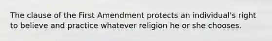 The clause of the First Amendment protects an individual's right to believe and practice whatever religion he or she chooses.