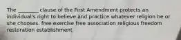 The ________ clause of the First Amendment protects an individual's right to believe and practice whatever religion he or she chooses. free exercise free association religious freedom restoration establishment