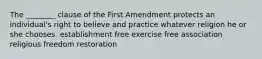 The ________ clause of the First Amendment protects an individual's right to believe and practice whatever religion he or she chooses. establishment free exercise free association religious freedom restoration