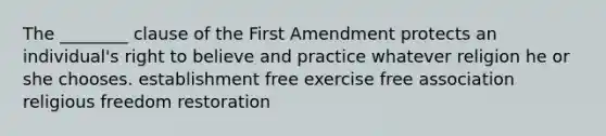 The ________ clause of the First Amendment protects an individual's right to believe and practice whatever religion he or she chooses. establishment free exercise free association religious freedom restoration