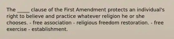 The _____ clause of the First Amendment protects an individual's right to believe and practice whatever religion he or she chooses. - free association - religious freedom restoration. - free exercise - establishment.