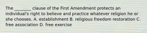 The ________ clause of the First Amendment protects an individual's right to believe and practice whatever religion he or she chooses. A. establishment B. religious freedom restoration C. free association D. free exercise