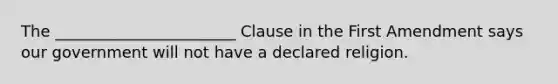 The _______________________ Clause in the First Amendment says our government will not have a declared religion.