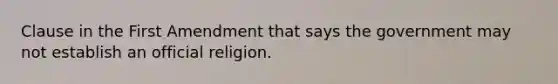 Clause in the First Amendment that says the government may not establish an official religion.