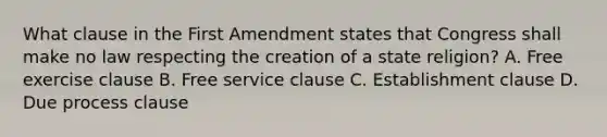 What clause in the First Amendment states that Congress shall make no law respecting the creation of a state religion? A. Free exercise clause B. Free service clause C. Establishment clause D. Due process clause