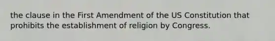 the clause in the First Amendment of the US Constitution that prohibits the establishment of religion by Congress.