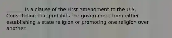 _______ is a clause of the First Amendment to the U.S. Constitution that prohibits the government from either establishing a state religion or promoting one religion over another.