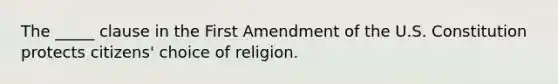 The _____ clause in the First Amendment of the U.S. Constitution protects citizens' choice of religion.