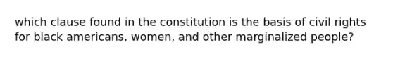 which clause found in the constitution is the basis of civil rights for black americans, women, and other marginalized people?