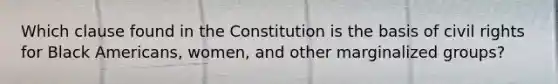 Which clause found in the Constitution is the basis of civil rights for Black Americans, women, and other marginalized groups?