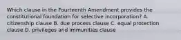 Which clause in the Fourteenth Amendment provides the constitutional foundation for selective incorporation? A. citizenship clause B. due process clause C. equal protection clause D. privileges and immunities clause