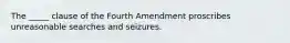 The _____ clause of the Fourth Amendment proscribes unreasonable searches and seizures.