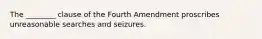 The ________ clause of the Fourth Amendment proscribes unreasonable searches and seizures.