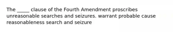 The _____ clause of the Fourth Amendment proscribes unreasonable searches and seizures. warrant probable cause reasonableness search and seizure