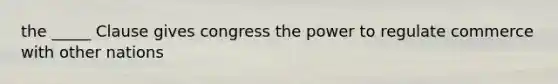 the _____ Clause gives congress the power to regulate commerce with other nations