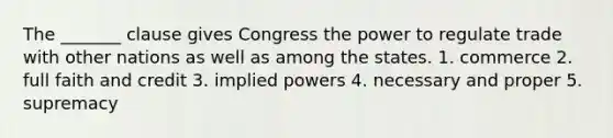 The _______ clause gives Congress the power to regulate trade with other nations as well as among the states. 1. commerce 2. full faith and credit 3. implied powers 4. necessary and proper 5. supremacy