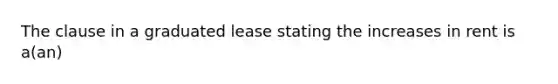 The clause in a graduated lease stating the increases in rent is a(an)