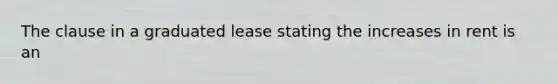 The clause in a graduated lease stating the increases in rent is an