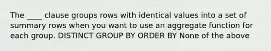 The ____ clause groups rows with identical values into a set of summary rows when you want to use an aggregate function for each group. DISTINCT GROUP BY ORDER BY None of the above