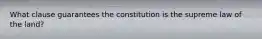 What clause guarantees the constitution is the supreme law of the land?