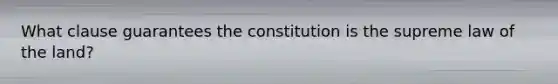 What clause guarantees the constitution is the supreme law of the land?