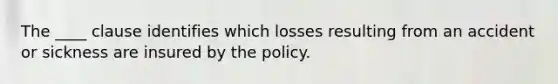 The ____ clause identifies which losses resulting from an accident or sickness are insured by the policy.