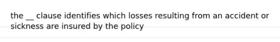 the __ clause identifies which losses resulting from an accident or sickness are insured by the policy