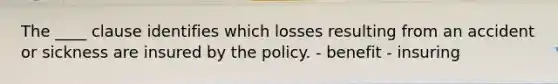 The ____ clause identifies which losses resulting from an accident or sickness are insured by the policy. - benefit - insuring