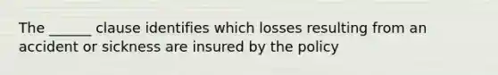 The ______ clause identifies which losses resulting from an accident or sickness are insured by the policy