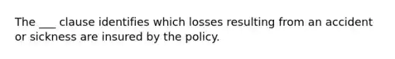 The ___ clause identifies which losses resulting from an accident or sickness are insured by the policy.