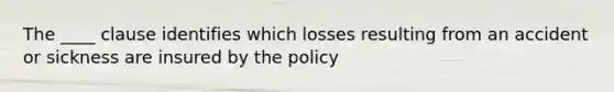 The ____ clause identifies which losses resulting from an accident or sickness are insured by the policy