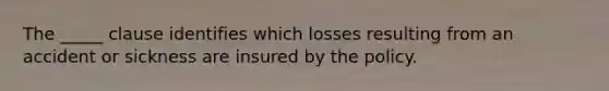 The _____ clause identifies which losses resulting from an accident or sickness are insured by the policy.