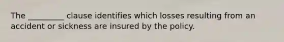 The _________ clause identifies which losses resulting from an accident or sickness are insured by the policy.