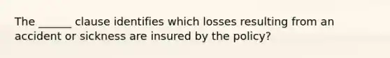 The ______ clause identifies which losses resulting from an accident or sickness are insured by the policy?