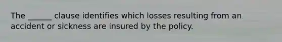 The ______ clause identifies which losses resulting from an accident or sickness are insured by the policy.