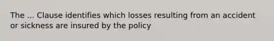 The ... Clause identifies which losses resulting from an accident or sickness are insured by the policy