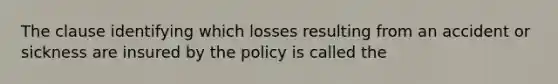 The clause identifying which losses resulting from an accident or sickness are insured by the policy is called the