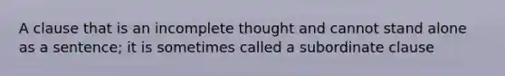 A clause that is an incomplete thought and cannot stand alone as a sentence; it is sometimes called a subordinate clause