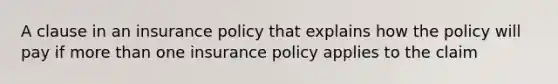 A clause in an insurance policy that explains how the policy will pay if more than one insurance policy applies to the claim