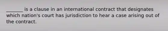 _______ is a clause in an international contract that designates which nation's court has jurisdiction to hear a case arising out of the contract.