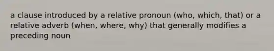 a clause introduced by a relative pronoun (who, which, that) or a relative adverb (when, where, why) that generally modifies a preceding noun