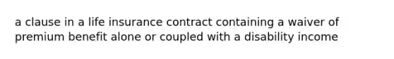 a clause in a life insurance contract containing a waiver of premium benefit alone or coupled with a disability income