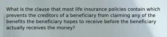 What is the clause that most life insurance policies contain which prevents the creditors of a beneficiary from claiming any of the benefits the beneficiary hopes to receive before the beneficiary actually receives the money?