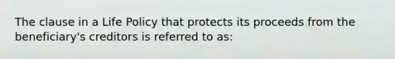 The clause in a Life Policy that protects its proceeds from the beneficiary's creditors is referred to as: