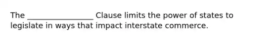 The _________________ Clause limits the power of states to legislate in ways that impact interstate commerce.