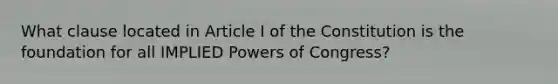 What clause located in Article I of the Constitution is the foundation for all IMPLIED Powers of Congress?