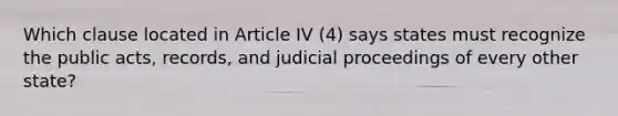 Which clause located in Article IV (4) says states must recognize the public acts, records, and judicial proceedings of every other state?