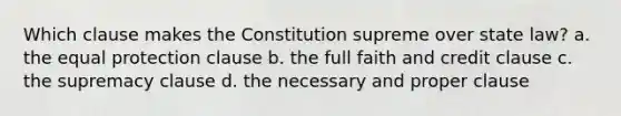 Which clause makes the Constitution supreme over state law? a. the equal protection clause b. the full faith and credit clause c. the supremacy clause d. the necessary and proper clause